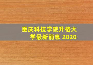 重庆科技学院升格大学最新消息 2020